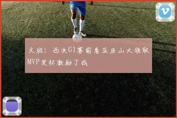 文班：西决G1赛前看亚历山大领取MVP奖杯激励了我