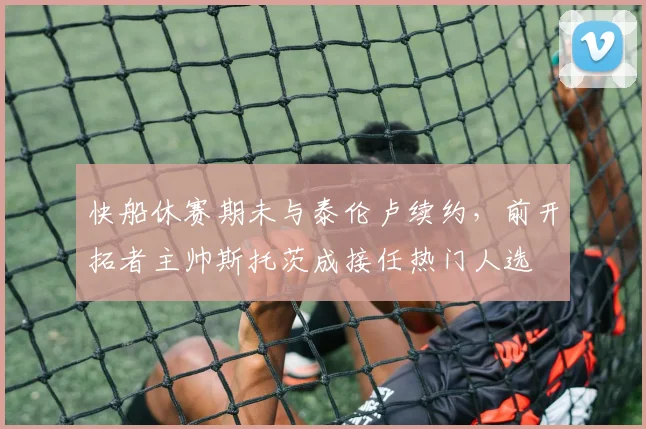 快船休赛期未与泰伦卢续约，前开拓者主帅斯托茨成接任热门人选