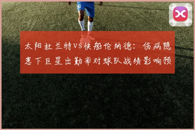 太阳杜兰特vs快船伦纳德：伤病隐患下巨星出勤率对球队战绩影响预测