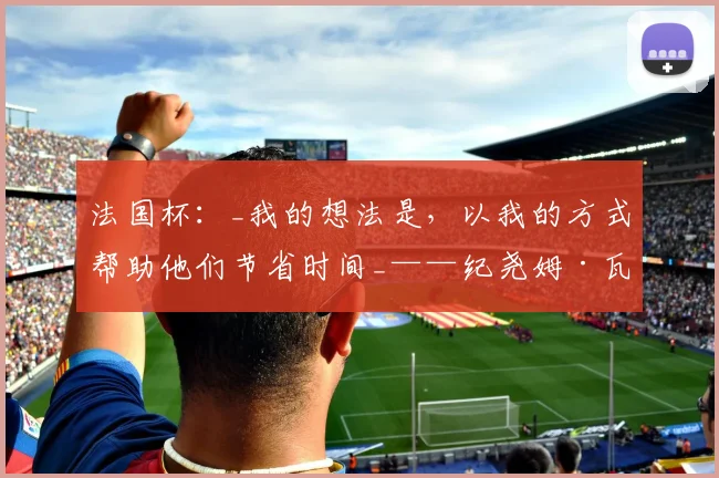 法国杯：_我的想法是，以我的方式帮助他们节省时间_——纪尧姆·瓦尔穆兹在决赛前夕对朗斯球员的讲话