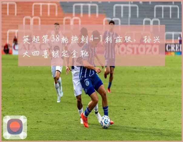 英超第38轮热刺4-1利兹联，孙兴慜大四喜锁定金靴
