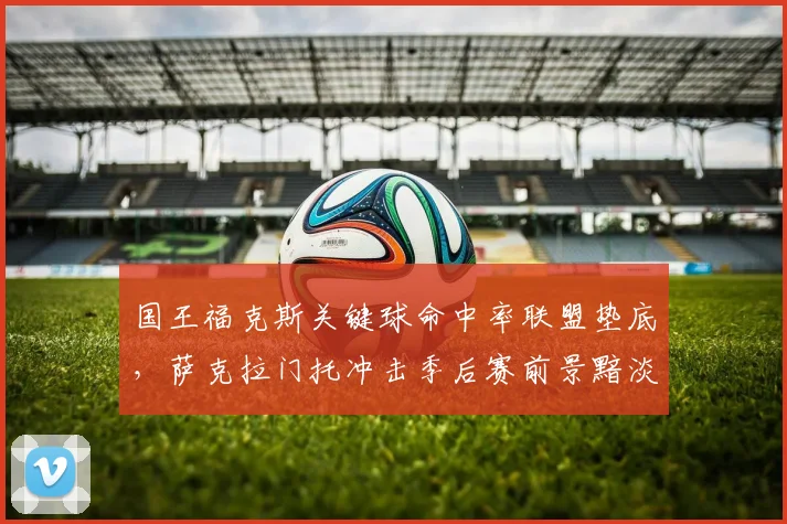 国王福克斯关键球命中率联盟垫底，萨克拉门托冲击季后赛前景黯淡