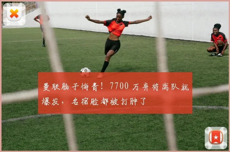 曼联肠子悔青!7700 万弃将离队就爆发,名宿脸都被打肿了