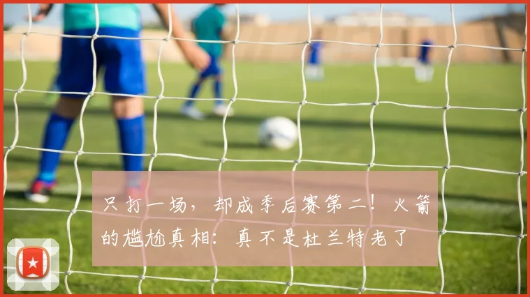 只打一场,却成季后赛第二!火箭的尴尬真相:真不是杜兰特老了