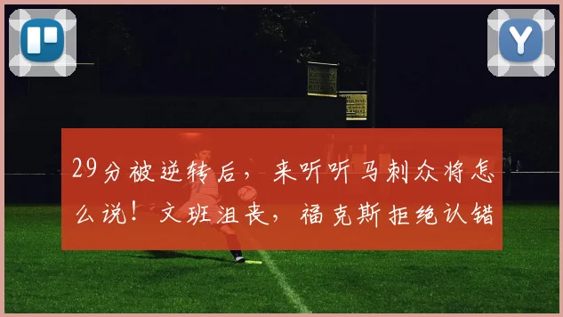 29分被逆转后,来听听马刺众将怎么说!文班沮丧,福克斯拒绝认错