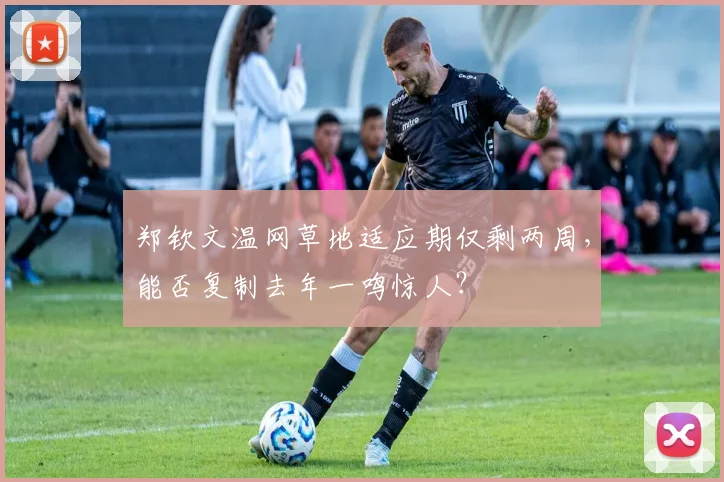 郑钦文温网草地适应期仅剩两周,能否复制去年一鸣惊人?